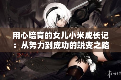 用心培育的女儿小米成长记：从努力到成功的蜕变之路