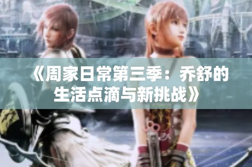 《周家日常第三季：乔舒的生活点滴与新挑战》
