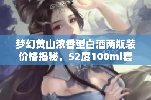 梦幻黄山浓香型白酒两瓶装价格揭秘，52度100ml套餐是什么价位