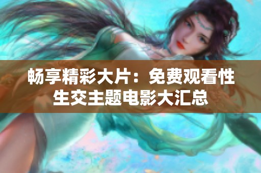 畅享精彩大片：免费观看性生交主题电影大汇总