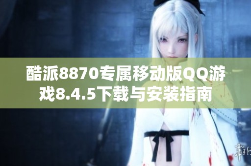 酷派8870专属移动版QQ游戏8.4.5下载与安装指南