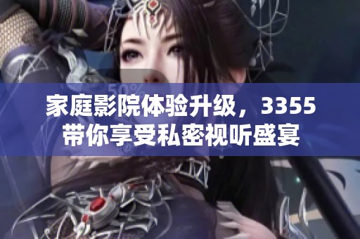 家庭影院体验升级，3355带你享受私密视听盛宴