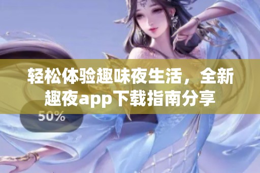 轻松体验趣味夜生活，全新趣夜app下载指南分享