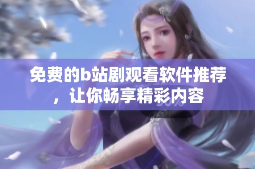 免费的b站剧观看软件推荐，让你畅享精彩内容