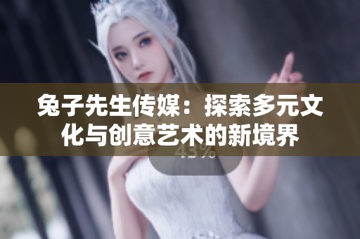 兔子先生传媒：探索多元文化与创意艺术的新境界