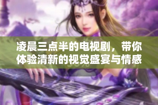 凌晨三点半的电视剧，带你体验清新的视觉盛宴与情感旅程