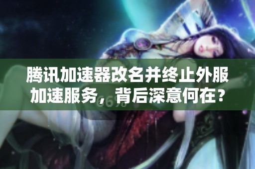 腾讯加速器改名并终止外服加速服务，背后深意何在？