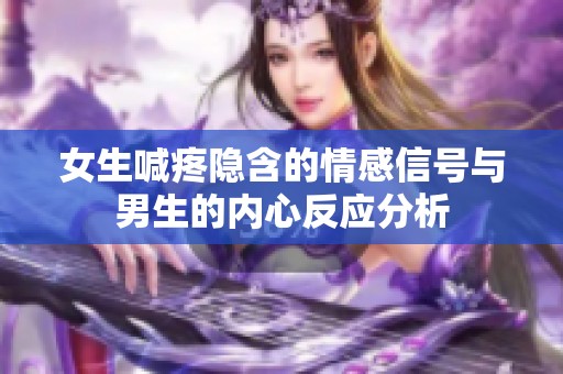 女生喊疼隐含的情感信号与男生的内心反应分析
