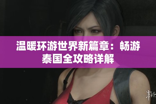 温暖环游世界新篇章：畅游泰国全攻略详解