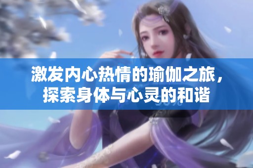 激发内心热情的瑜伽之旅，探索身体与心灵的和谐