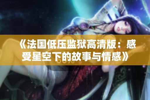 《法国低压监狱高清版：感受星空下的故事与情感》