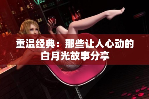 重温经典：那些让人心动的白月光故事分享