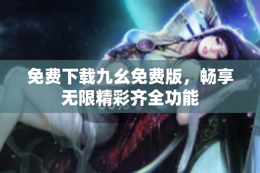 免费下载九幺免费版，畅享无限精彩齐全功能
