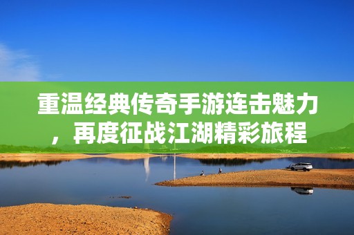 重温经典传奇手游连击魅力，再度征战江湖精彩旅程