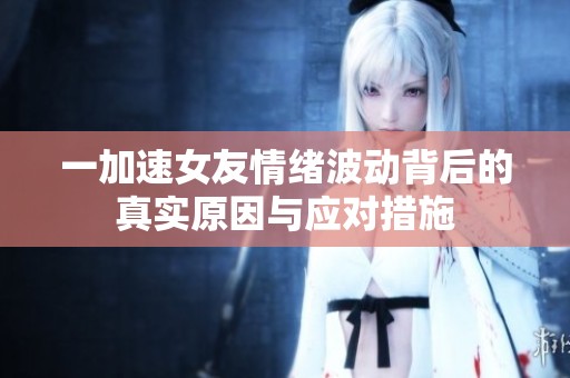 一加速女友情绪波动背后的真实原因与应对措施
