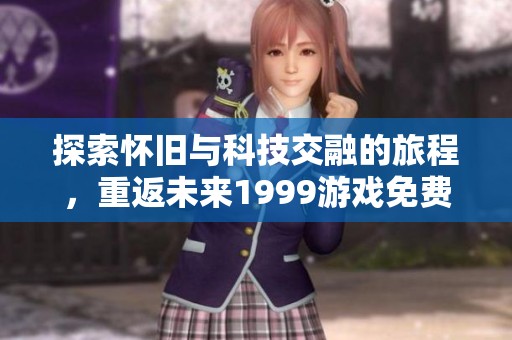 探索怀旧与科技交融的旅程，重返未来1999游戏免费下载