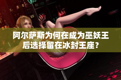 阿尔萨斯为何在成为巫妖王后选择留在冰封王座？