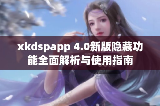 xkdspapp 4.0新版隐藏功能全面解析与使用指南