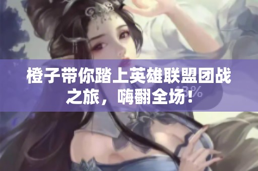 橙子带你踏上英雄联盟团战之旅，嗨翻全场！