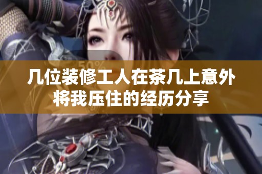 几位装修工人在茶几上意外将我压住的经历分享