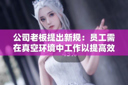 公司老板提出新规：员工需在真空环境中工作以提高效率