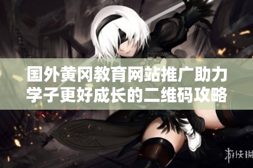 国外黄冈教育网站推广助力学子更好成长的二维码攻略