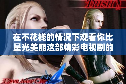 在不花钱的情况下观看你比星光美丽这部精彩电视剧的方法