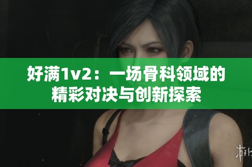 好满1v2：一场骨科领域的精彩对决与创新探索