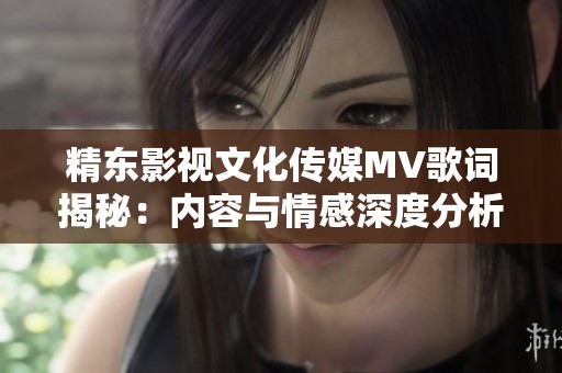 精东影视文化传媒MV歌词揭秘：内容与情感深度分析