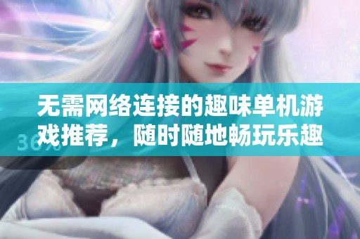无需网络连接的趣味单机游戏推荐，随时随地畅玩乐趣无穷