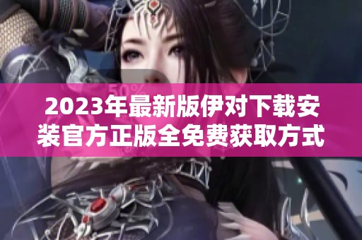 2023年最新版伊对下载安装官方正版全免费获取方式揭秘