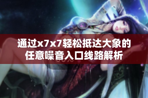 通过x7x7轻松抵达大象的任意噪音入口线路解析