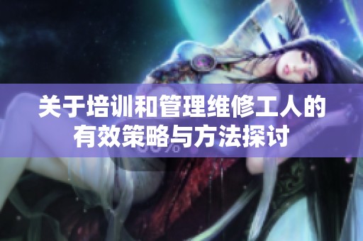 关于培训和管理维修工人的有效策略与方法探讨
