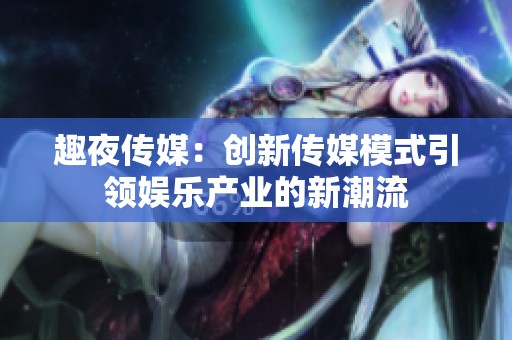 趣夜传媒：创新传媒模式引领娱乐产业的新潮流