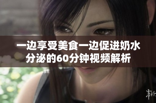 一边享受美食一边促进奶水分泌的60分钟视频解析