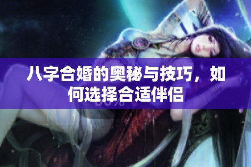 八字合婚的奥秘与技巧，如何选择合适伴侣