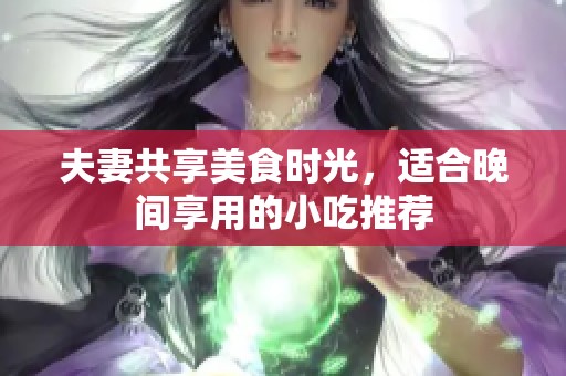 夫妻共享美食时光，适合晚间享用的小吃推荐