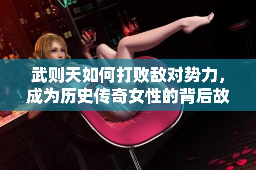 武则天如何打败敌对势力，成为历史传奇女性的背后故事