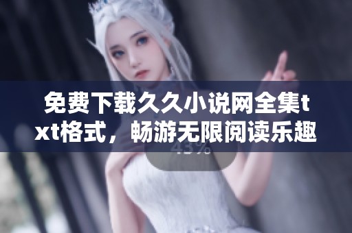 免费下载久久小说网全集txt格式，畅游无限阅读乐趣