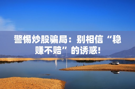 警惕炒股骗局：别相信“稳赚不赔”的诱惑!