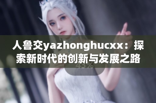 人鲁交yazhonghucxx：探索新时代的创新与发展之路