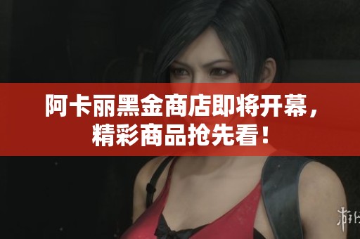 阿卡丽黑金商店即将开幕，精彩商品抢先看！