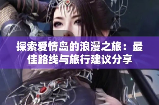 探索爱情岛的浪漫之旅：最佳路线与旅行建议分享