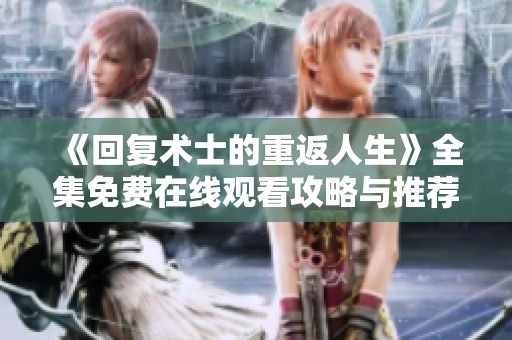 《回复术士的重返人生》全集免费在线观看攻略与推荐