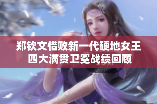 郑钦文惜败新一代硬地女王 四大满贯卫冕战绩回顾