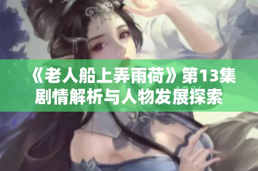 《老人船上弄雨荷》第13集剧情解析与人物发展探索