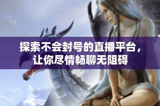 探索不会封号的直播平台，让你尽情畅聊无阻碍