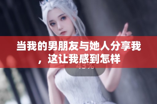 当我的男朋友与她人分享我，这让我感到怎样