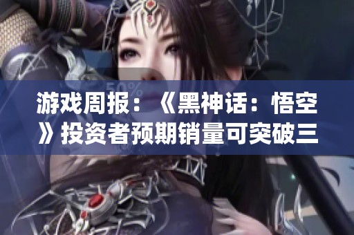 游戏周报：《黑神话：悟空》投资者预期销量可突破三千万份 grande。