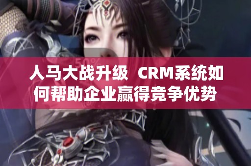 人马大战升级  CRM系统如何帮助企业赢得竞争优势